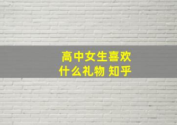 高中女生喜欢什么礼物 知乎